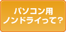 パソコン用ノンドライって？