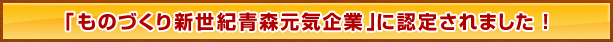 「ものづくり新世紀青森元気企業」に認定されました！