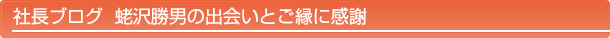 社長ブログ 蛯沢勝男の出会いとご縁に感謝